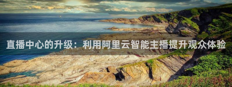 熊猫体育直播信誉第一.好玩网.top：直播中心的升级：利用阿里云智能主播提升观众体验